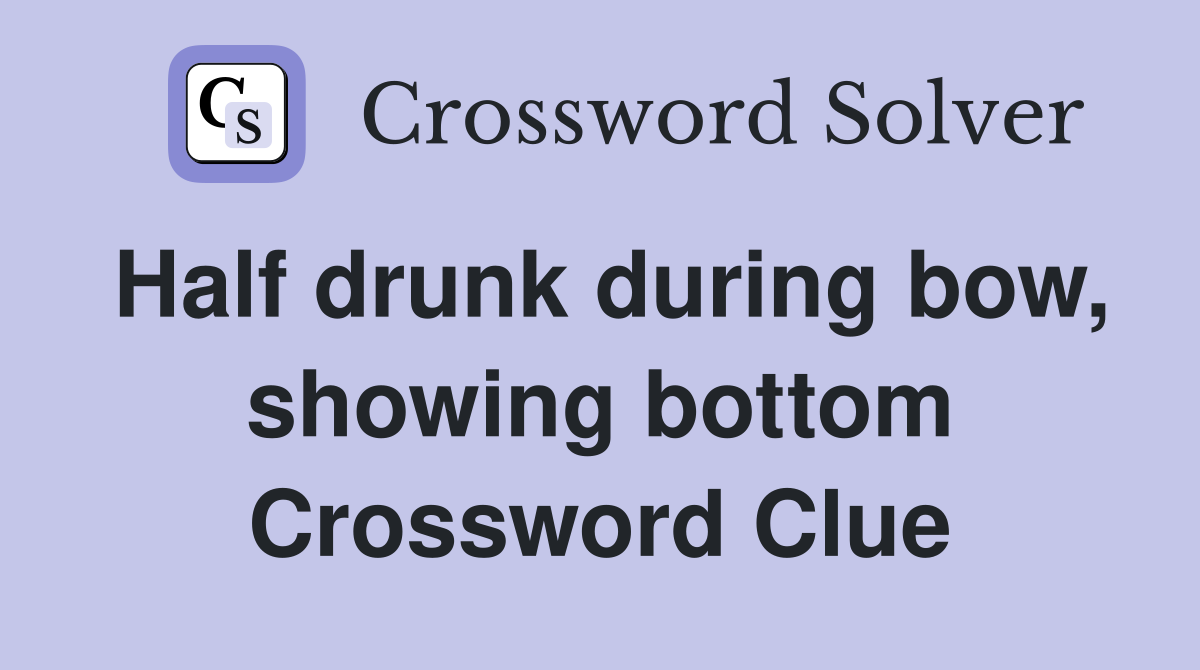Half drunk during bow, showing bottom Crossword Clue