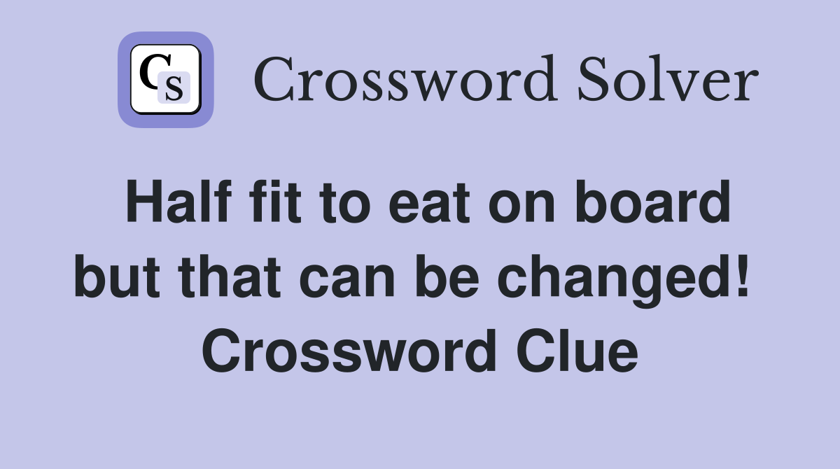 Half fit to eat on board but that can be changed!  Crossword Clue
