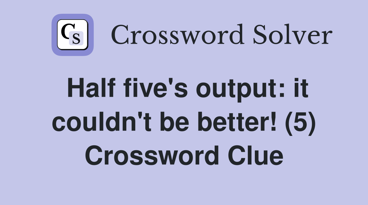 Half five's output: it couldn't be better! (5) Crossword Clue