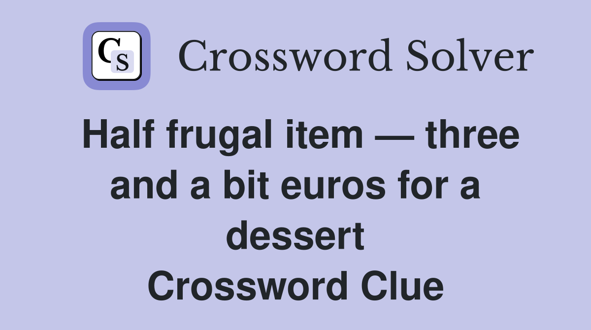 Half frugal item — three and a bit euros for a dessert Crossword Clue
