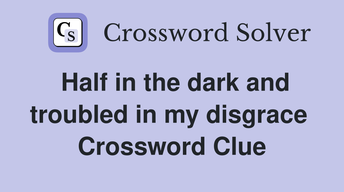 Half in the dark and troubled in my disgrace  Crossword Clue