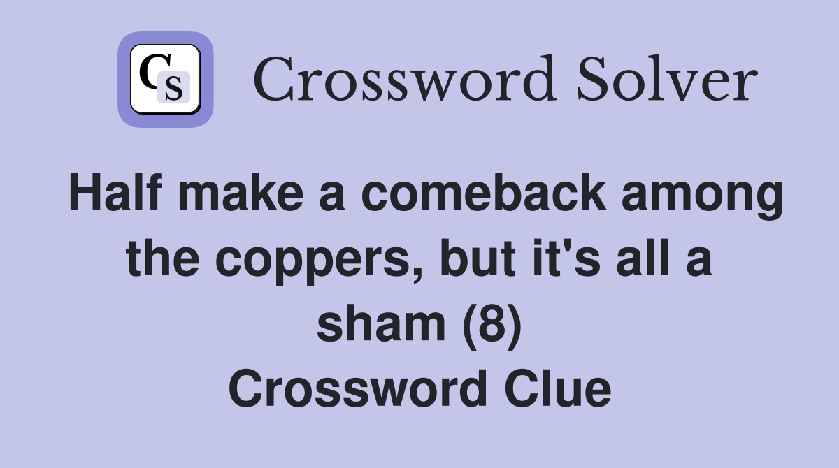Half make a comeback among the coppers, but it's all a sham (8) Crossword Clue