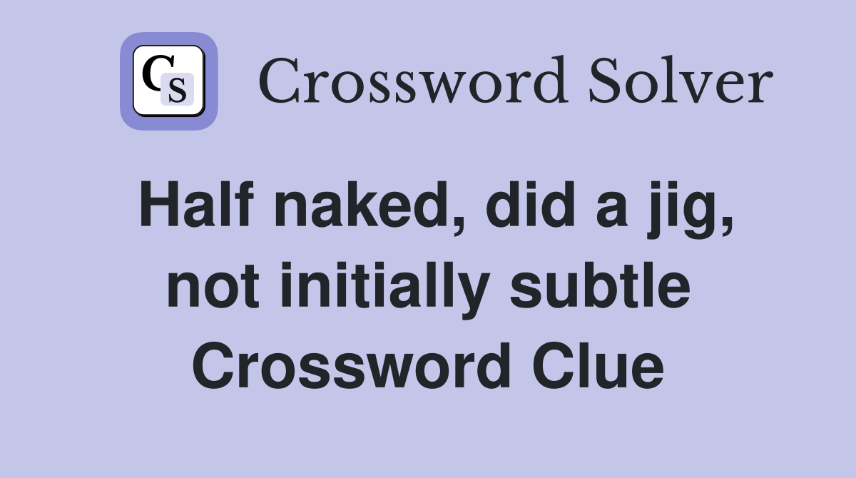 Half naked, did a jig, not initially subtle Crossword Clue