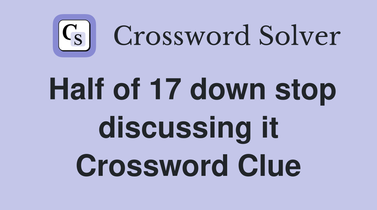 Half of 17 down stop discussing it Crossword Clue