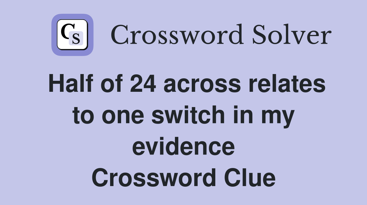 Half of 24 across relates to one switch in my evidence Crossword Clue