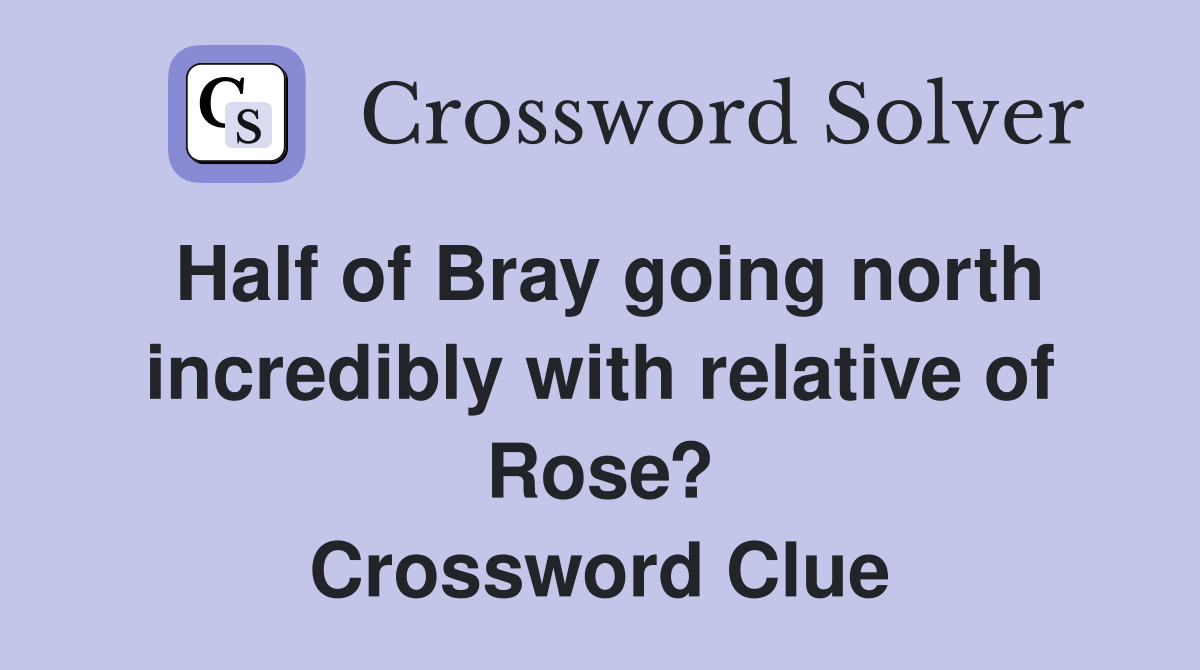 Half of Bray going north incredibly with relative of Rose? Crossword Clue