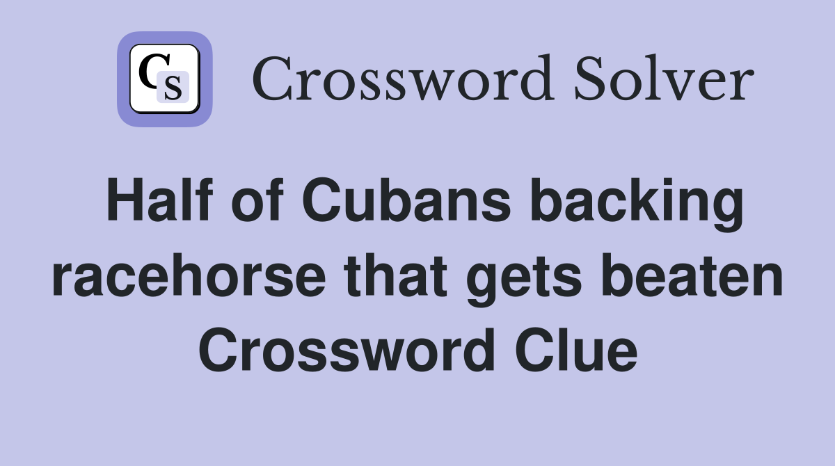 Half of Cubans backing racehorse that gets beaten Crossword Clue
