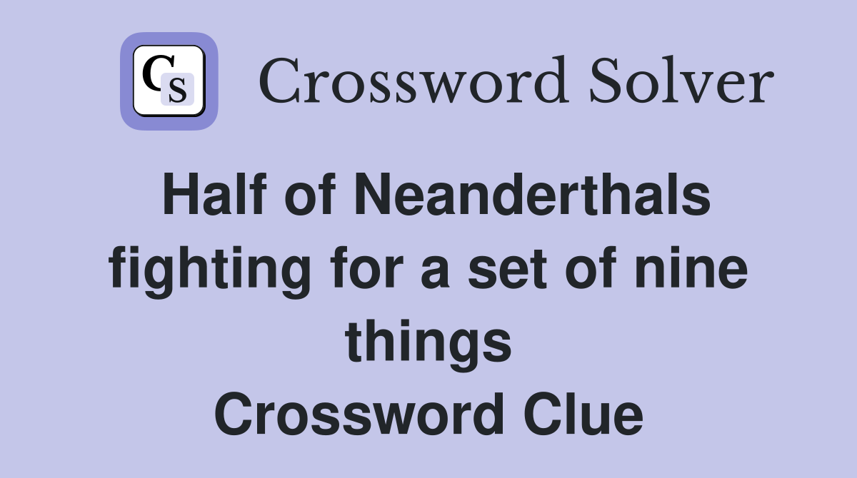 Half of Neanderthals fighting for a set of nine things Crossword Clue