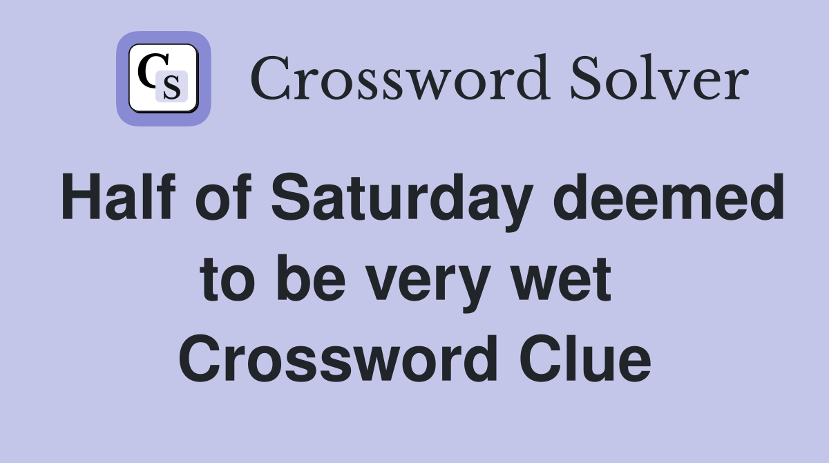 Half of Saturday deemed to be very wet  Crossword Clue