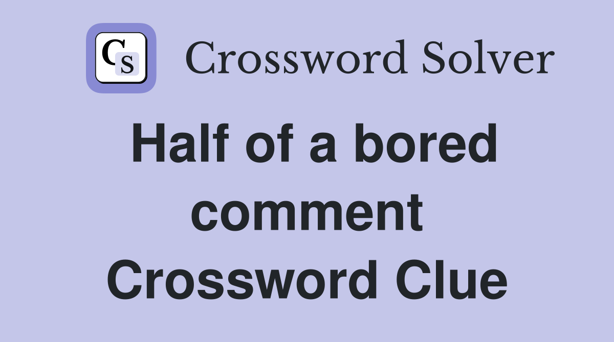 Half of a bored comment Crossword Clue
