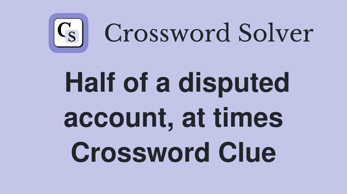 Half of a disputed account, at times Crossword Clue