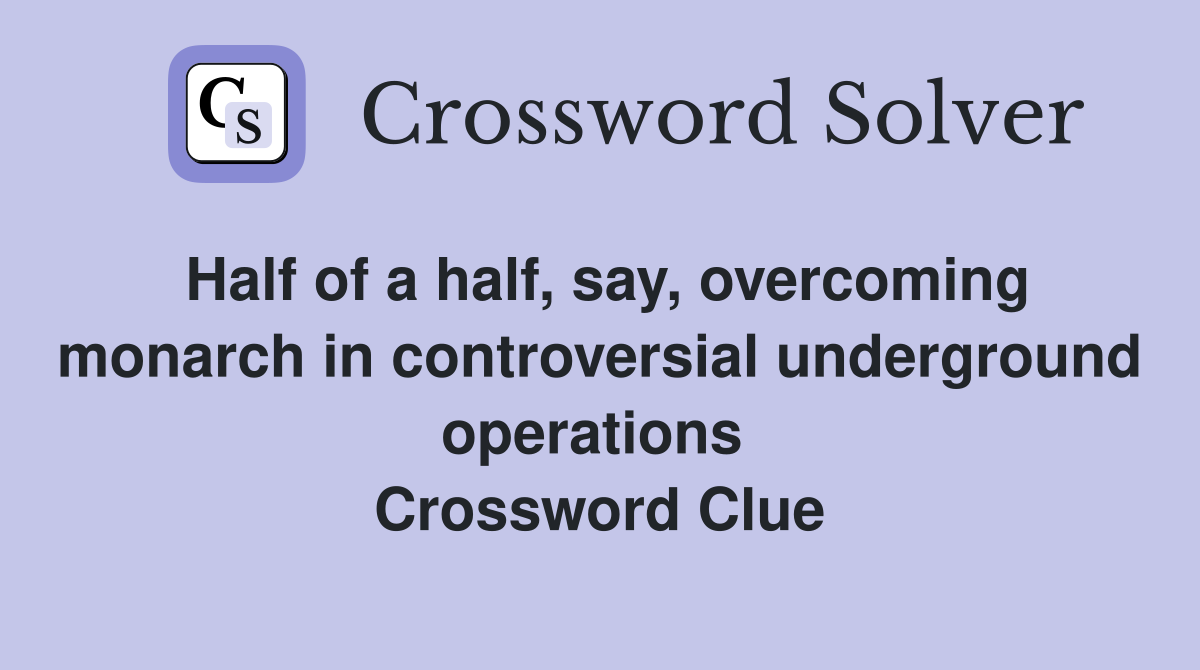 Half of a half, say, overcoming monarch in controversial underground operations  Crossword Clue