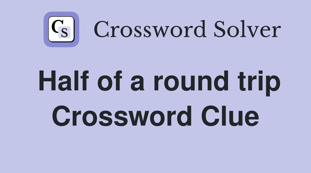 Half of a round trip Crossword Clue