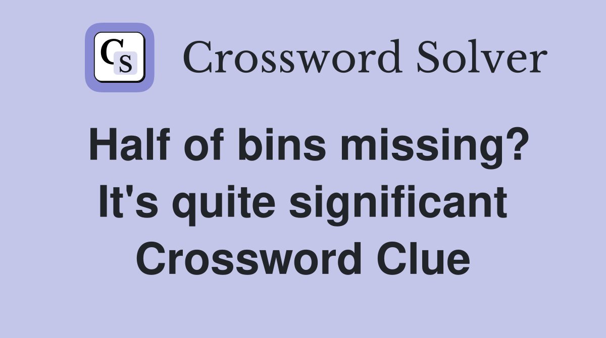 Half of bins missing? It's quite significant Crossword Clue