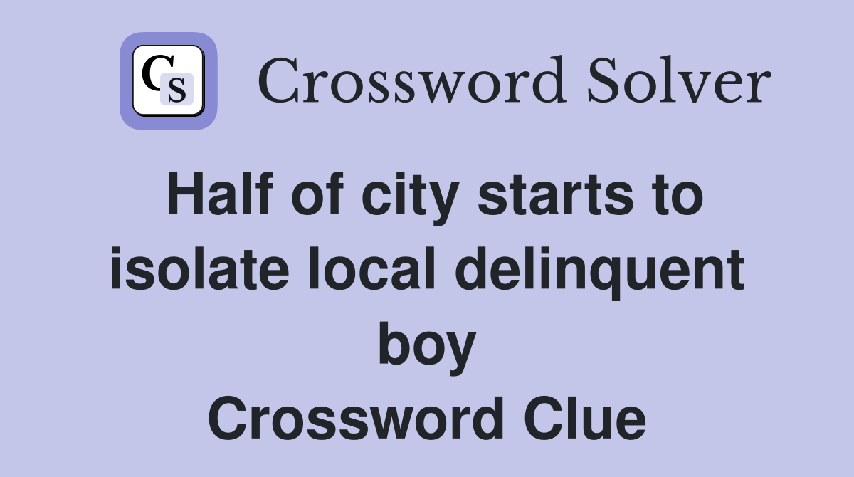 Half of city starts to isolate local delinquent boy Crossword Clue