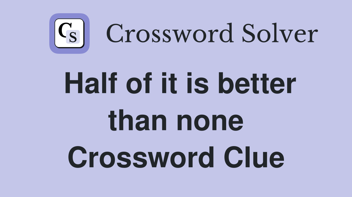 Half of it is better than none Crossword Clue
