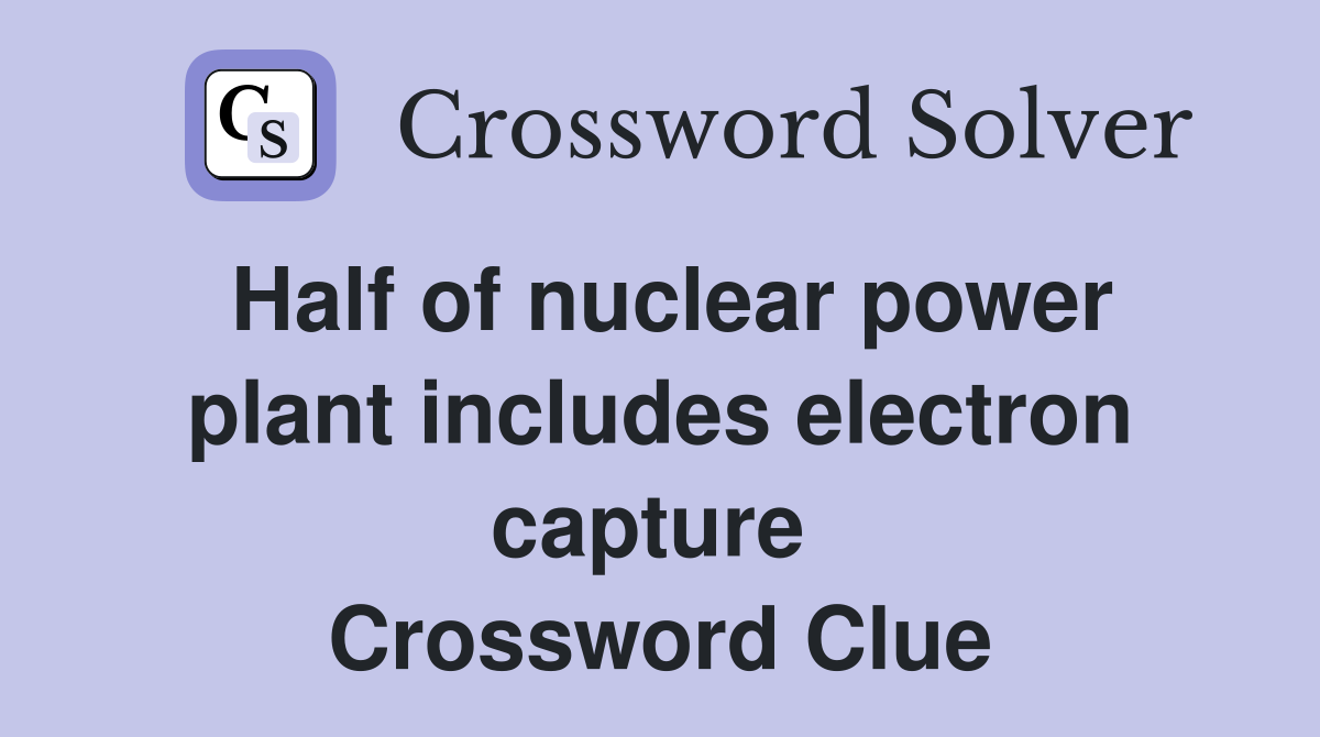 Half of nuclear power plant includes electron capture  Crossword Clue