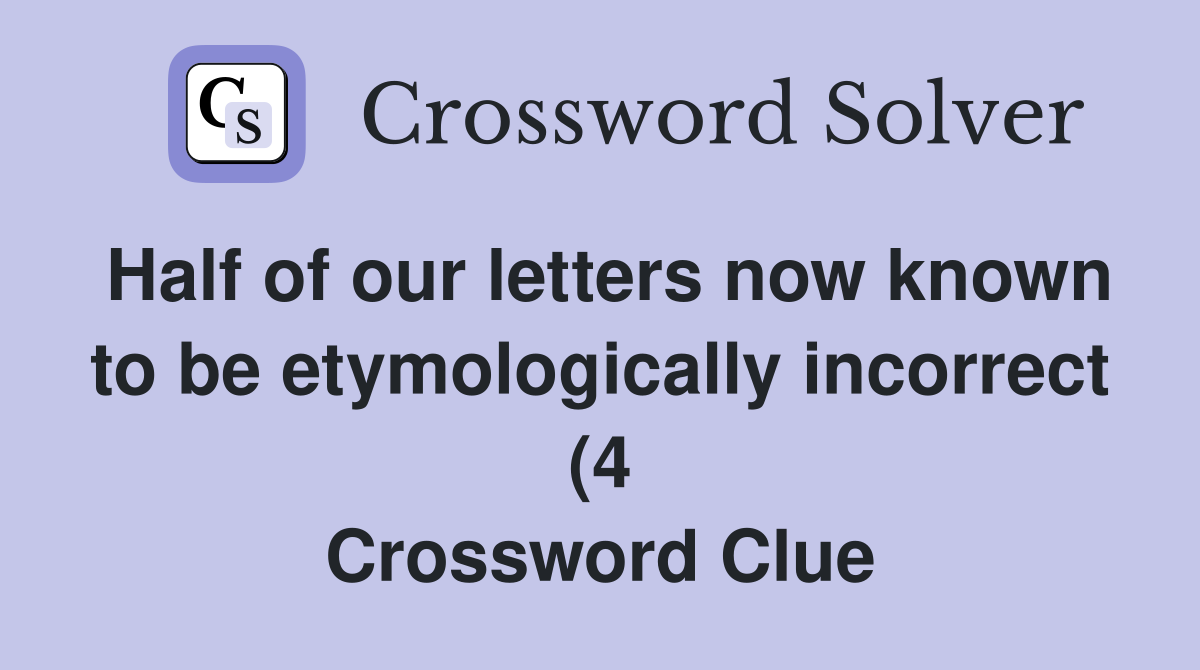 Half of our letters now known to be etymologically incorrect (4 Half of our letters now known to be etymologically incorrect (4