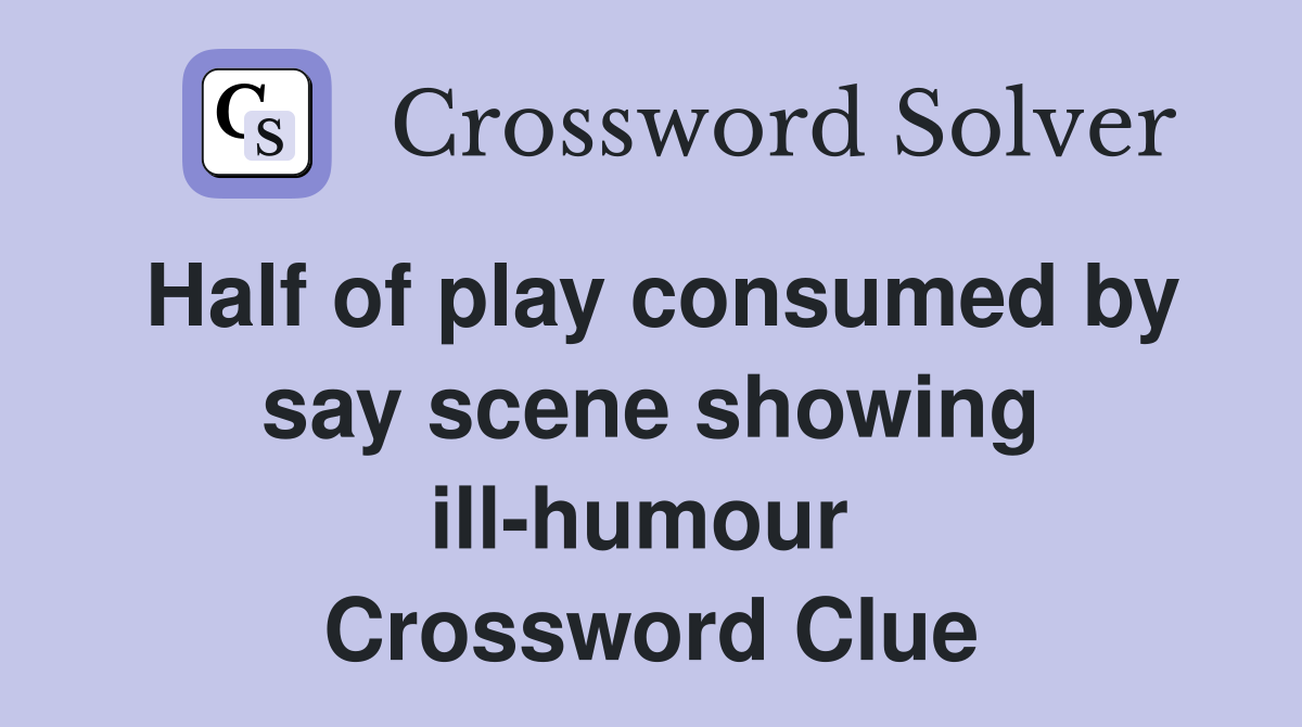 Half of play consumed by say scene showing ill-humour  Crossword Clue