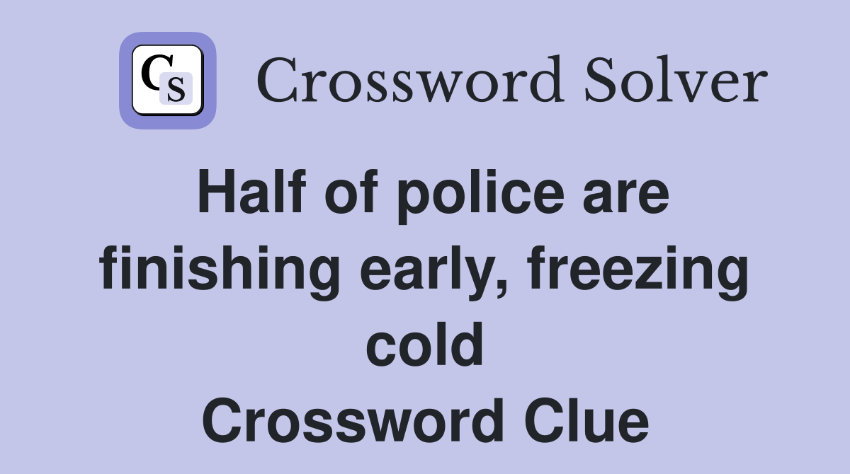 Half of police are finishing early, freezing cold Crossword Clue
