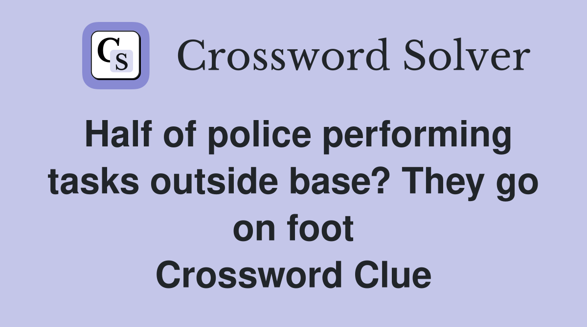 Half of police performing tasks outside base? They go on foot Crossword Clue