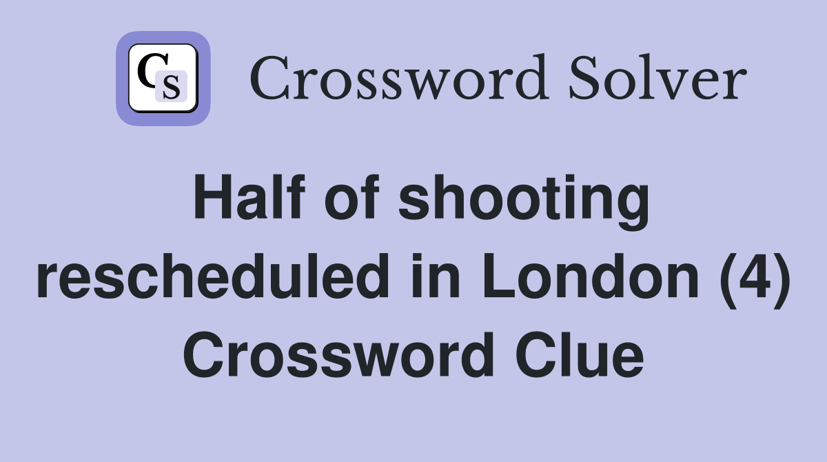 Half of shooting rescheduled in London (4) Crossword Clue