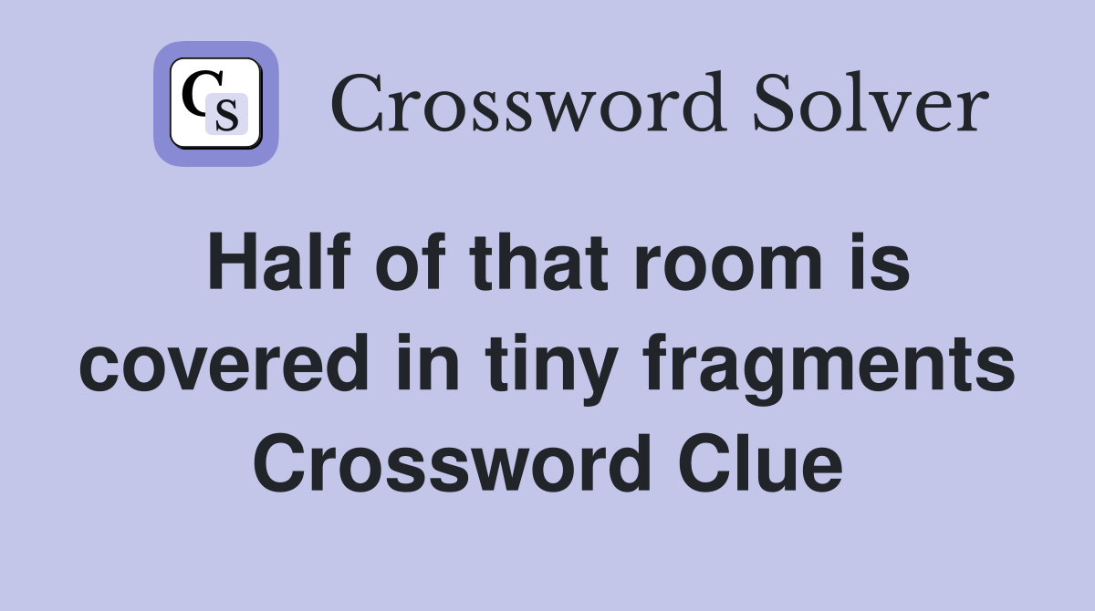 Half of that room is covered in tiny fragments Crossword Clue