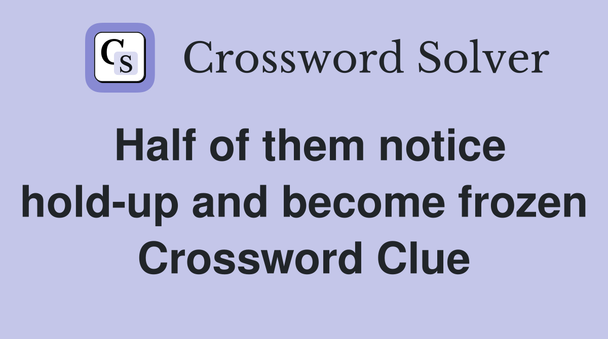 Half of them notice hold-up and become frozen Crossword Clue