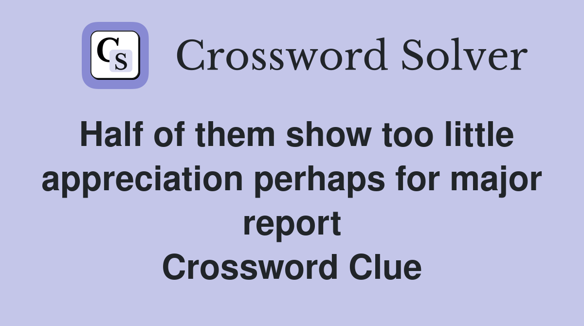 Half of them show too little appreciation perhaps for major report Crossword Clue