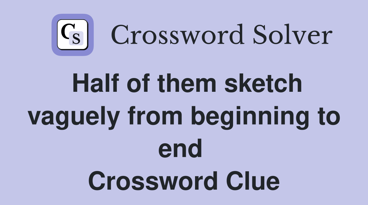 Half of them sketch vaguely from beginning to end  Crossword Clue