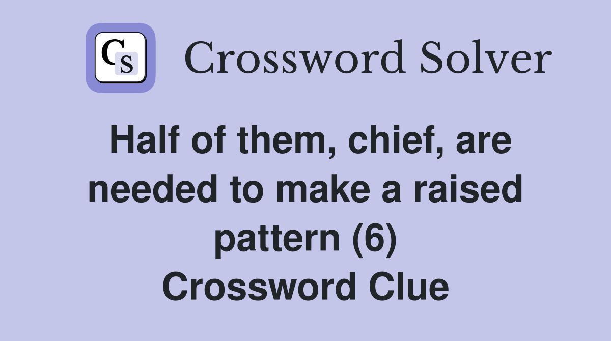 Half of them, chief, are needed to make a raised pattern (6) Crossword Clue