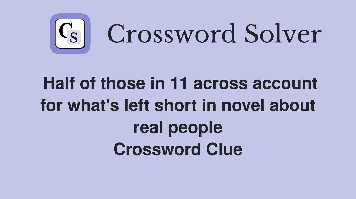 Half of those in 11 across account for what's left short in novel about real people Crossword Clue