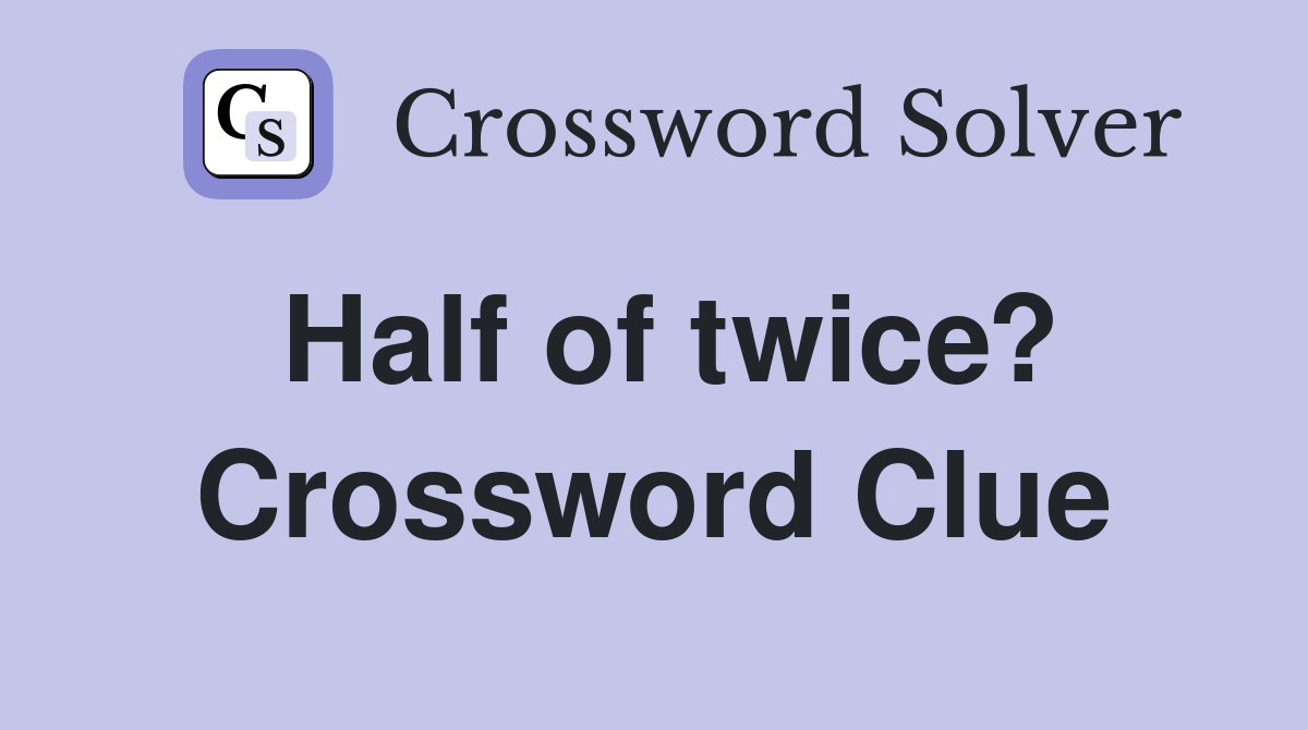 Half of twice? Crossword Clue