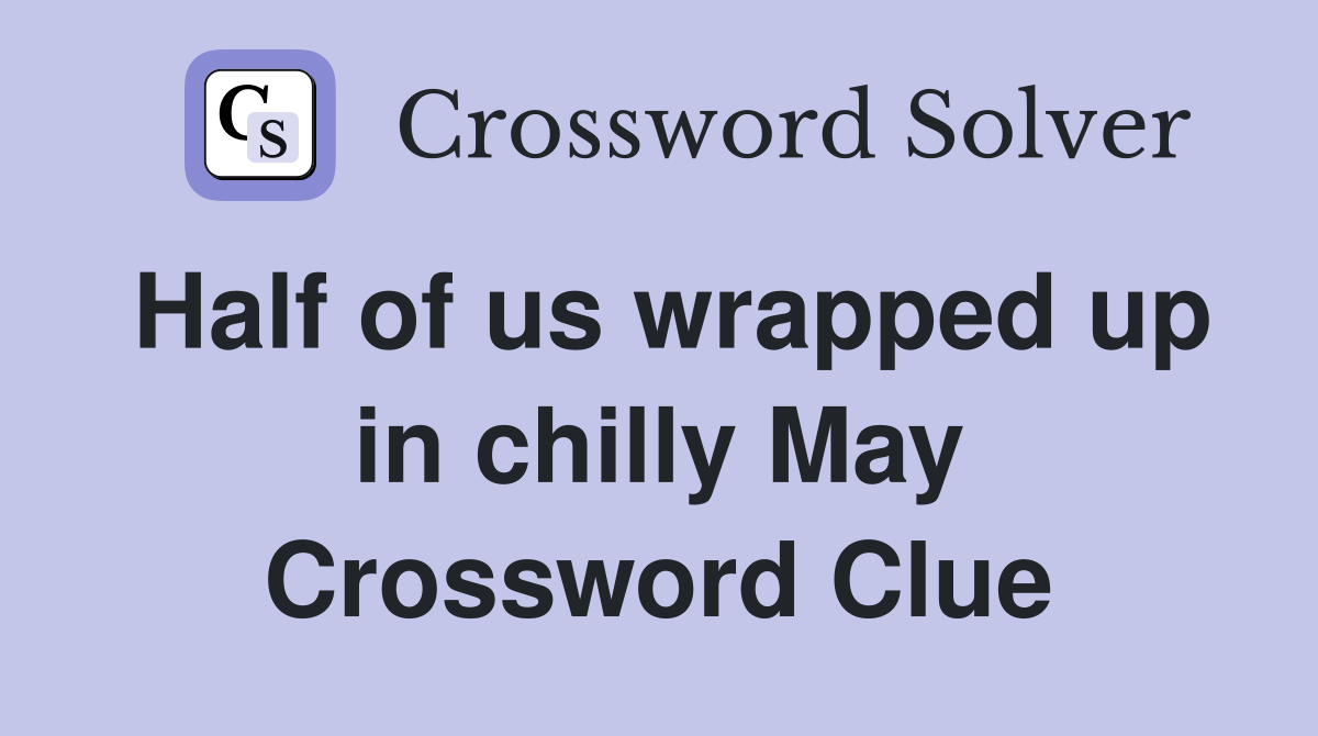 Half of us wrapped up in chilly May Crossword Clue