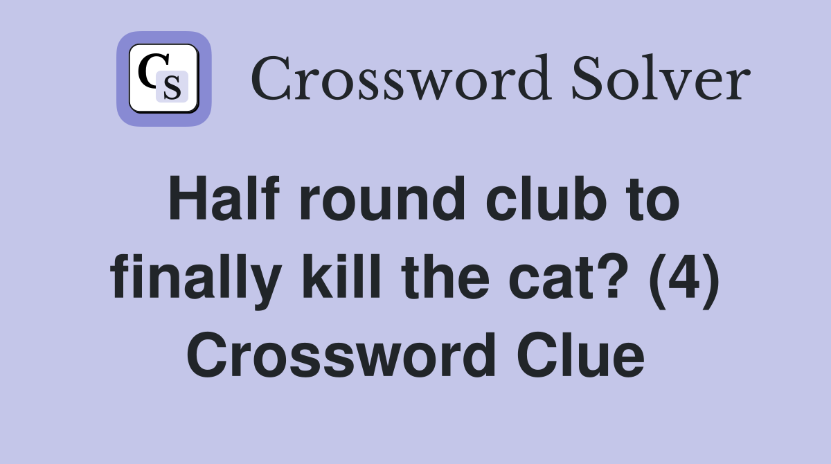 Half round club to finally kill the cat? (4) Crossword Clue