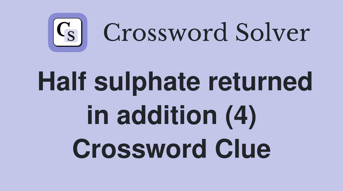 Half sulphate returned in addition (4) Crossword Clue
