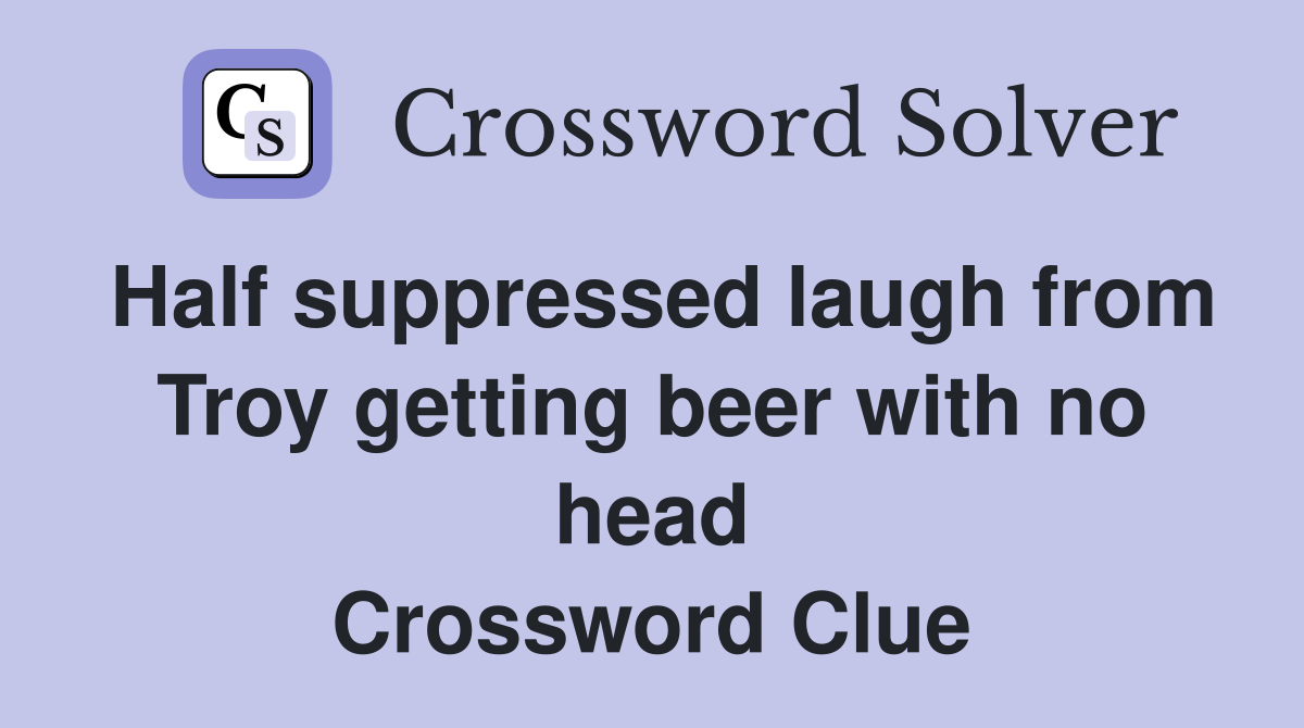 Half suppressed laugh from Troy getting beer with no head Crossword Clue