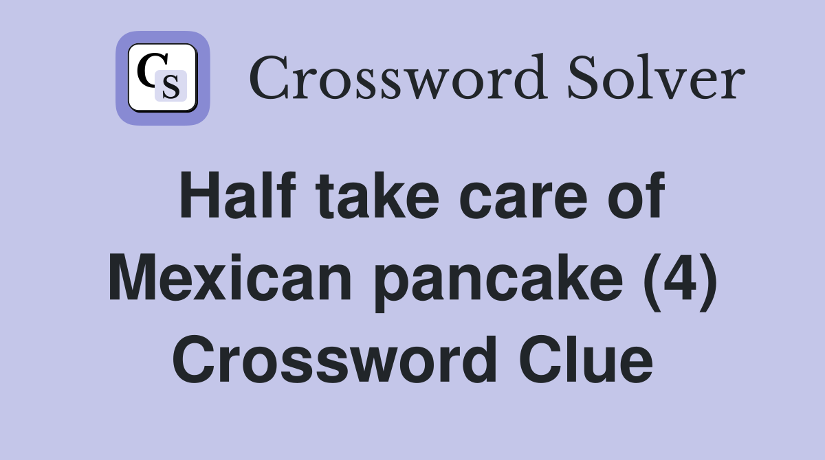 Half take care of Mexican pancake (4) Crossword Clue