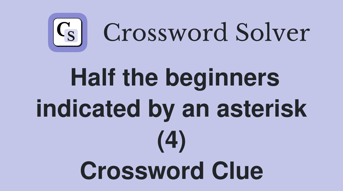 Half the beginners indicated by an asterisk (4) Crossword Clue
