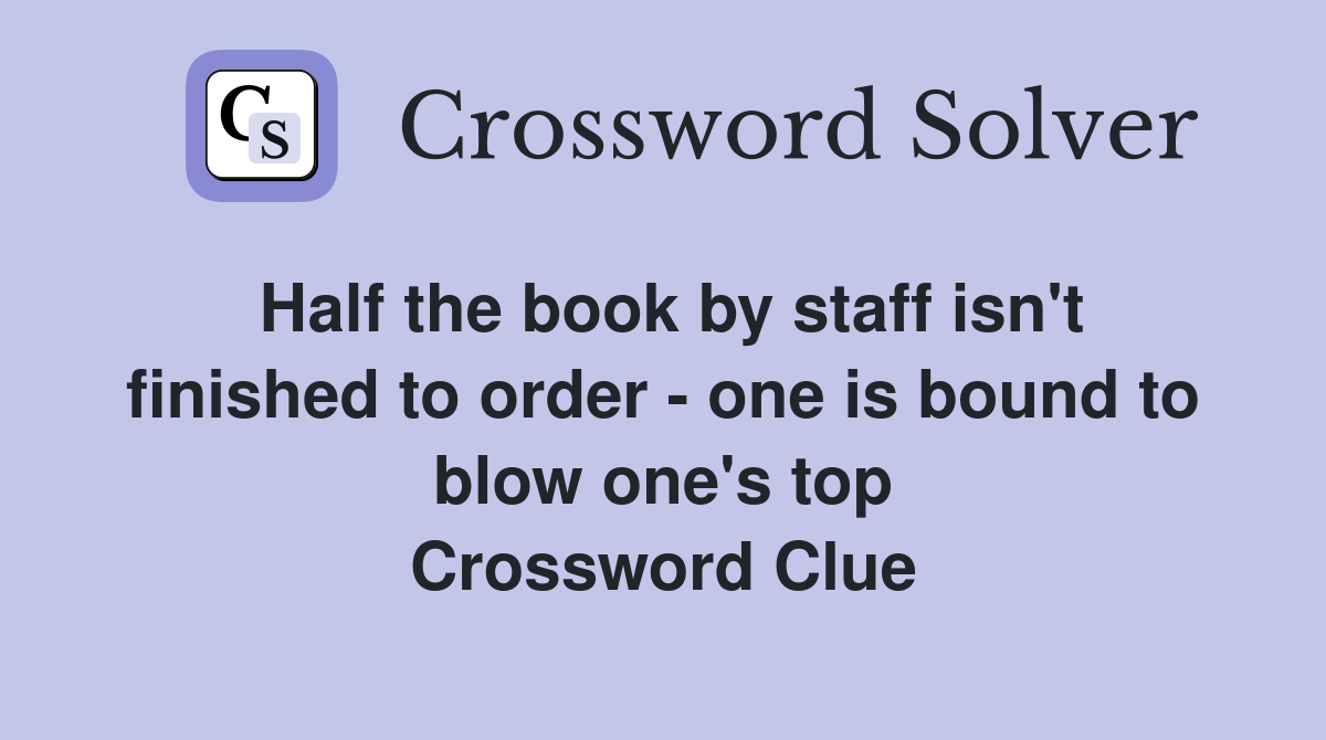 Half the book by staff isn't finished to order - one is bound to blow one's top Crossword Clue