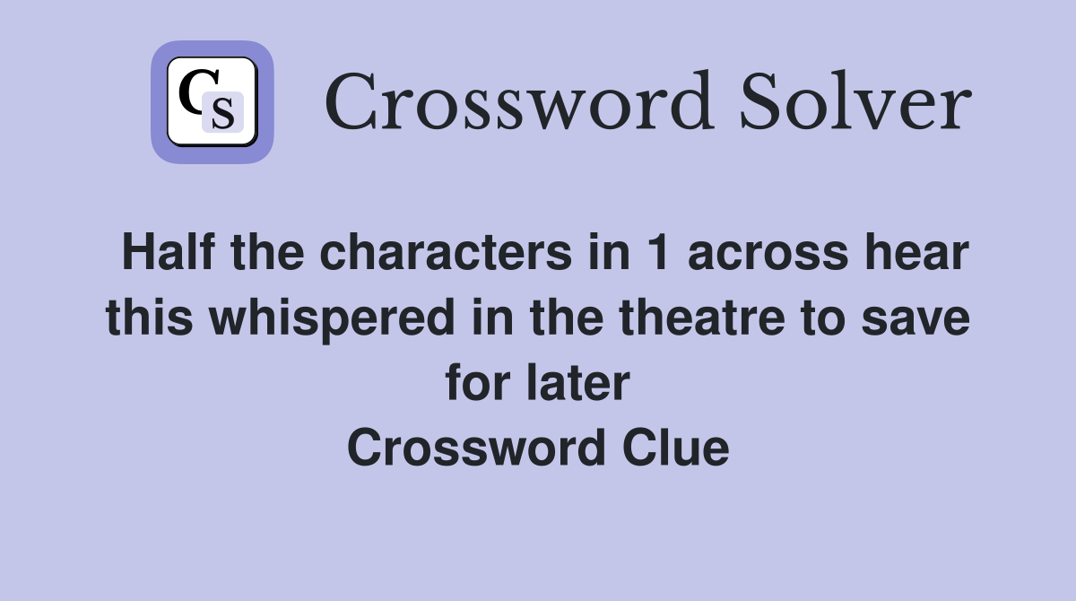 Half the characters in 1 across hear this whispered in the theatre to save for later Crossword Clue