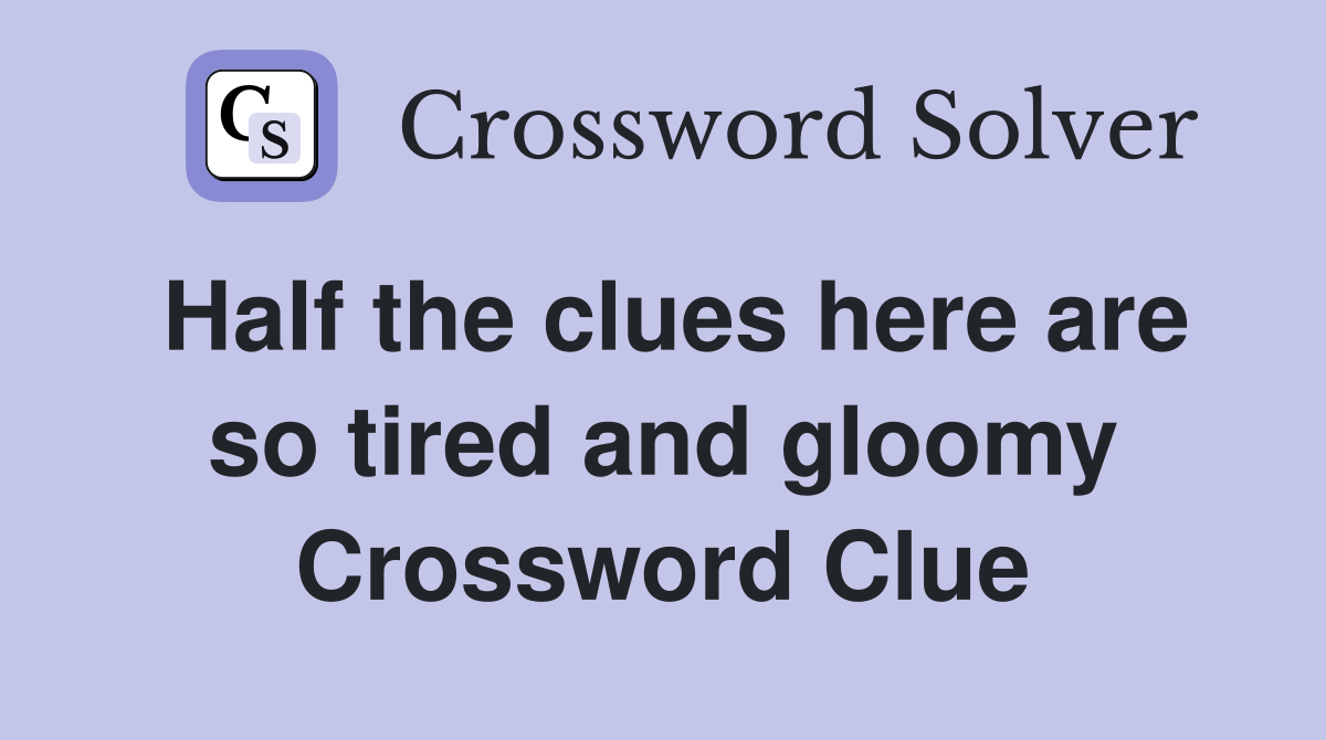 Half the clues here are so tired and gloomy Crossword Clue Answers