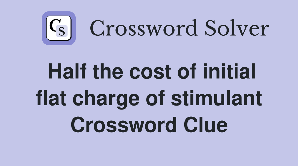 Half the cost of initial flat charge of stimulant Crossword Clue