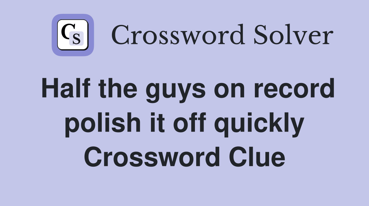Half the guys on record polish it off quickly Crossword Clue