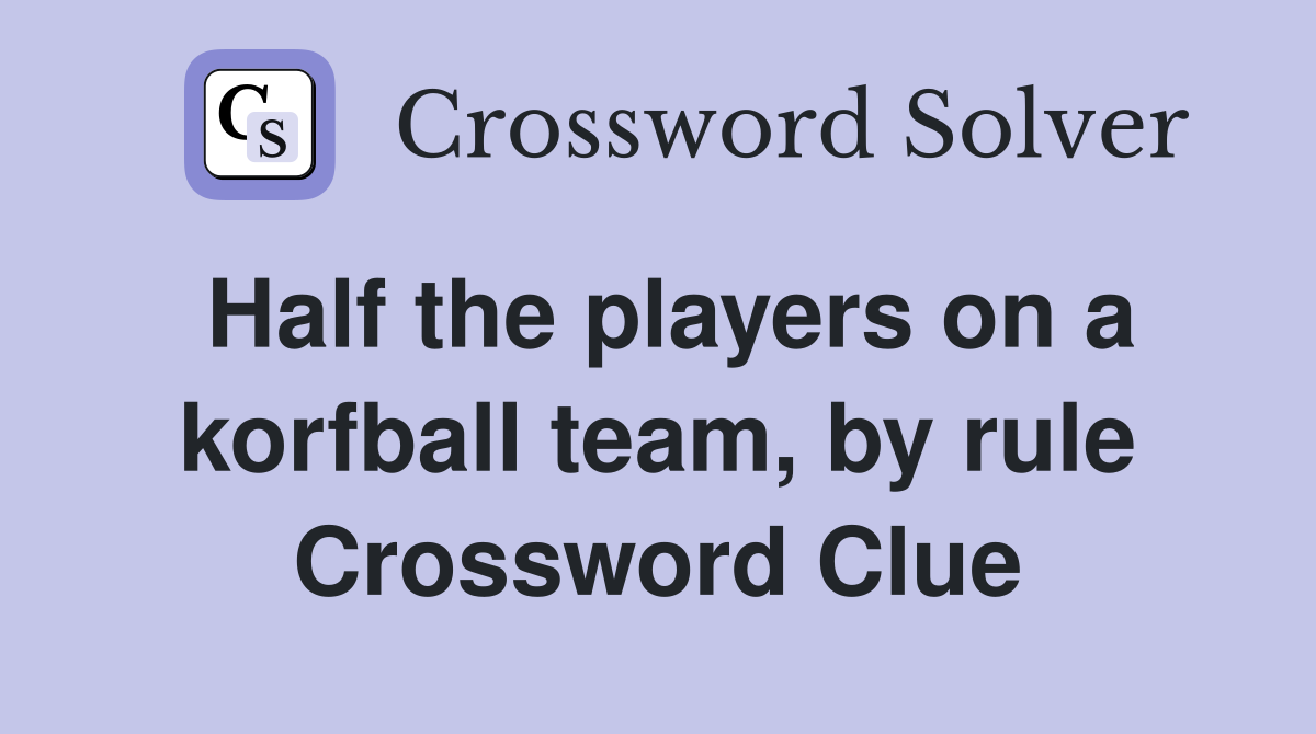 Half the players on a korfball team, by rule Crossword Clue