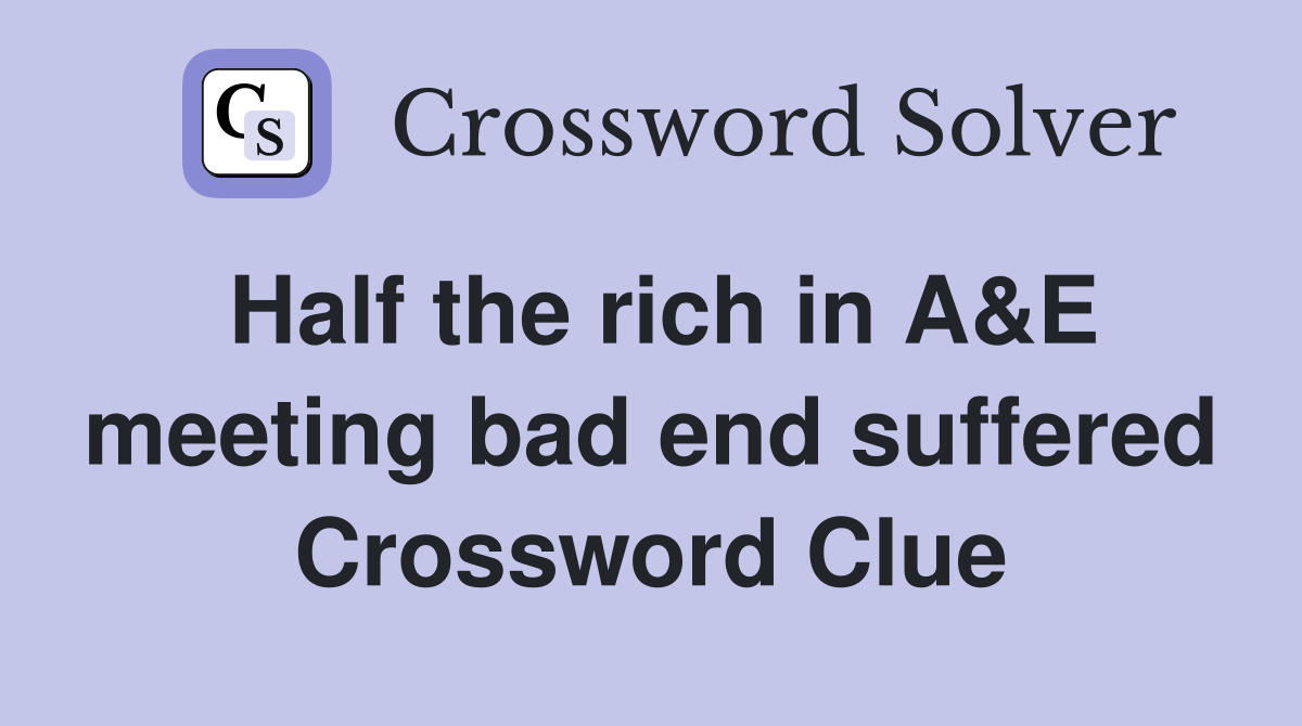 Half the rich in A&E meeting bad end suffered Crossword Clue