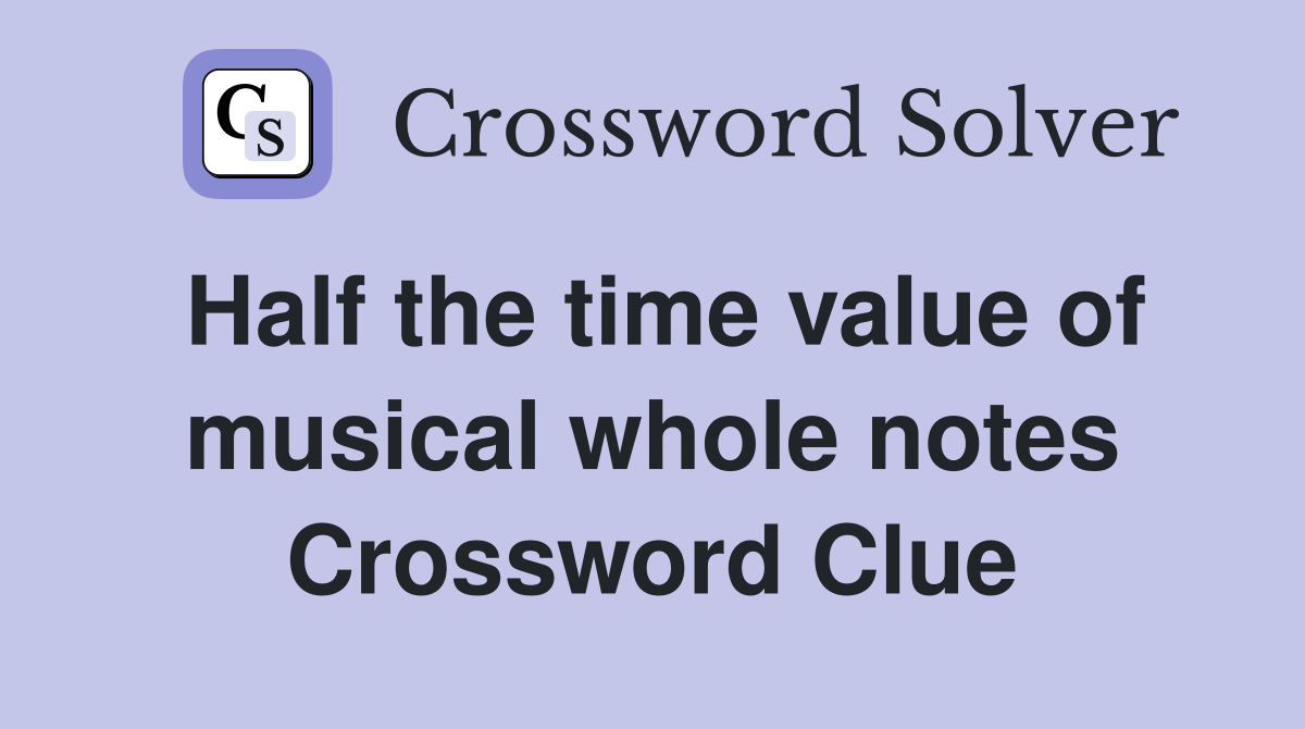 Half the time value of musical whole notes Crossword Clue