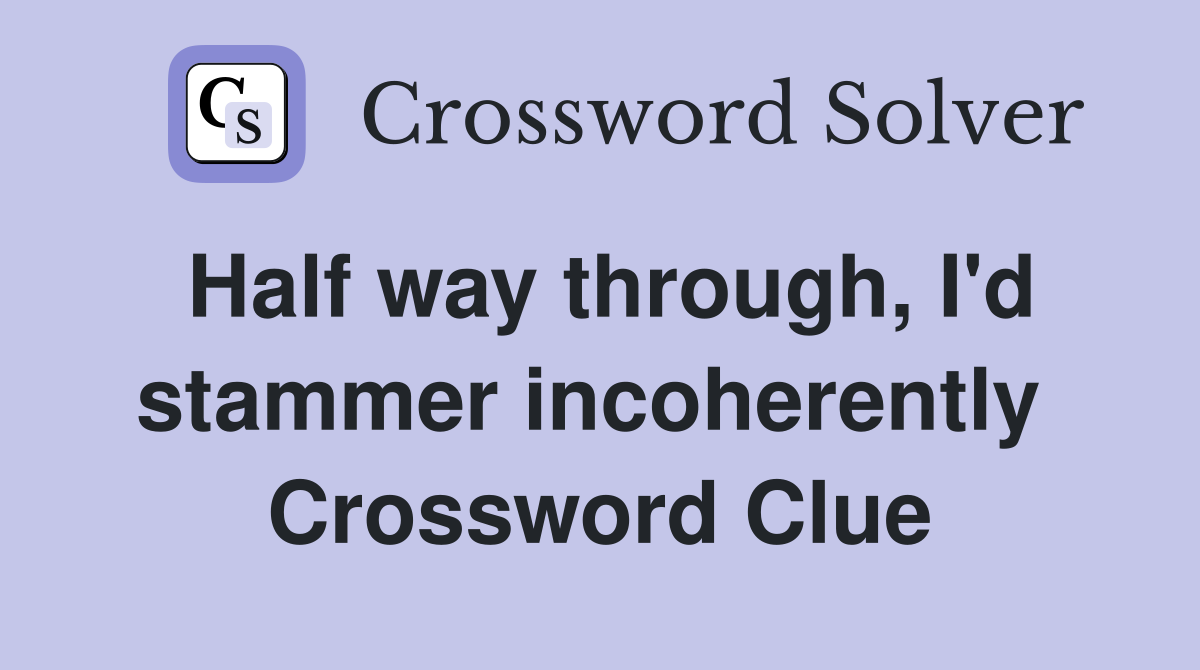 Half way through, I'd stammer incoherently  Crossword Clue
