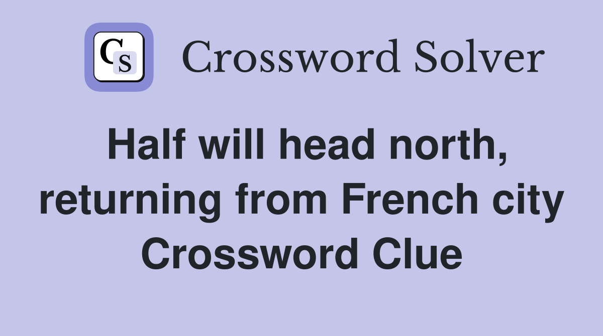 Half will head north, returning from French city Crossword Clue
