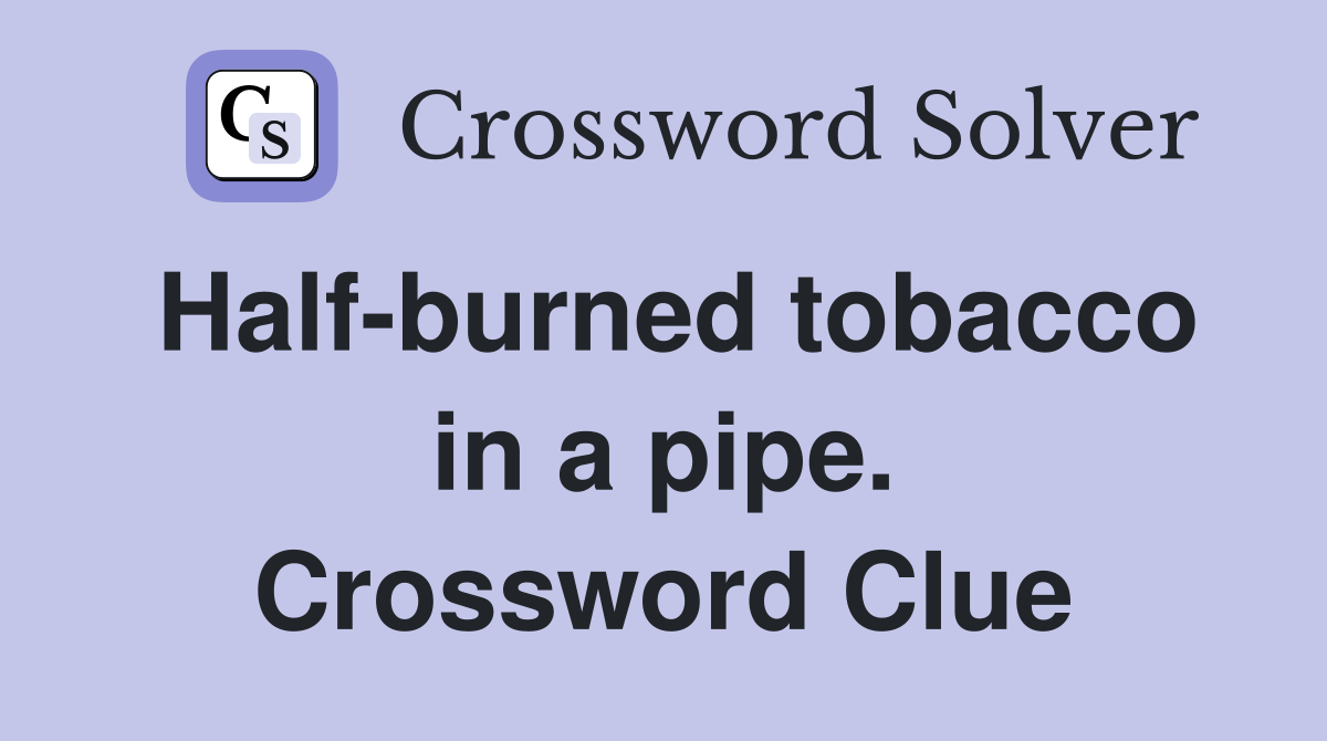 Half-burned tobacco in a pipe. Crossword Clue